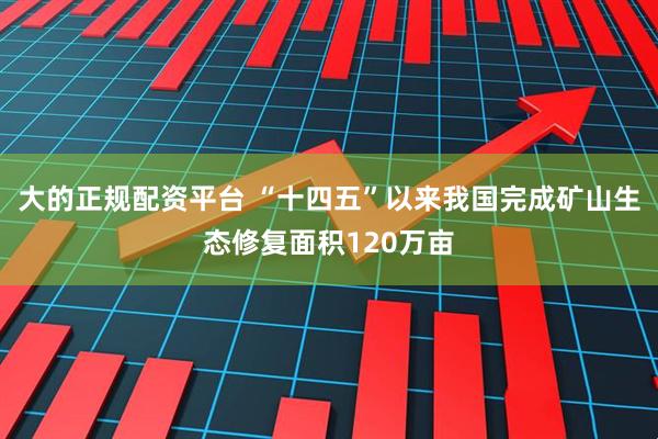 大的正规配资平台 “十四五”以来我国完成矿山生态修复面积120万亩