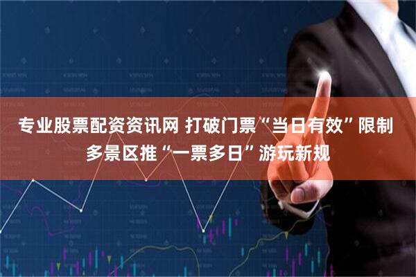 专业股票配资资讯网 打破门票“当日有效”限制 多景区推“一票多日”游玩新规