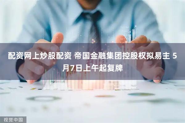 配资网上炒股配资 帝国金融集团控股权拟易主 5月7日上午起复牌