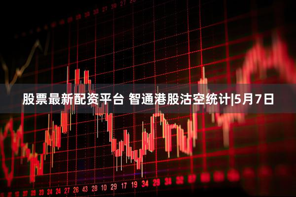 股票最新配资平台 智通港股沽空统计|5月7日