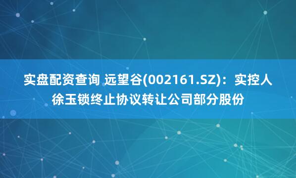实盘配资查询 远望谷(002161.SZ)：实控人徐玉锁终止协议转让公司部分股份