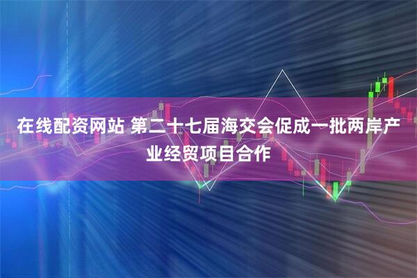 在线配资网站 第二十七届海交会促成一批两岸产业经贸项目合作