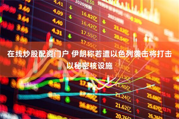 在线炒股配资门户 伊朗称若遭以色列袭击将打击以秘密核设施