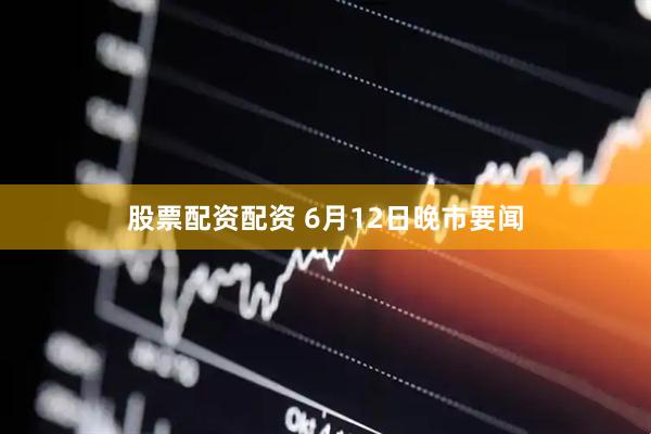 股票配资配资 6月12日晚市要闻