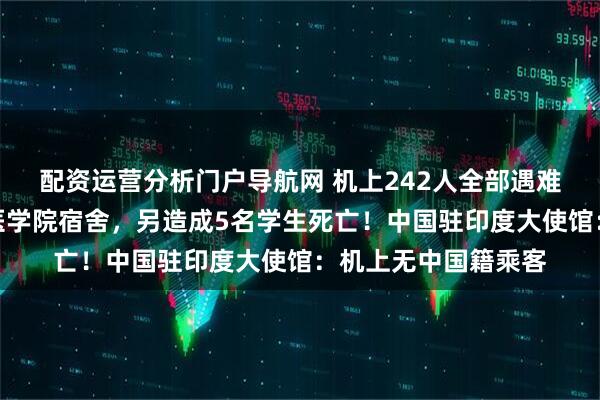 配资运营分析门户导航网 机上242人全部遇难!印度客机坠毁在医学院宿舍,另造成5名学生死亡!中国驻印度大使馆:机上无中国籍乘客