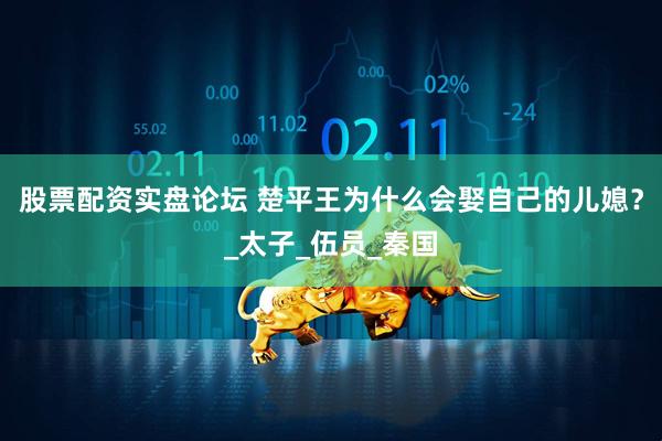 股票配资实盘论坛 楚平王为什么会娶自己的儿媳？_太子_伍员_秦国