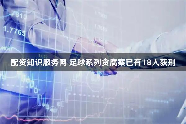 配资知识服务网 足球系列贪腐案已有18人获刑