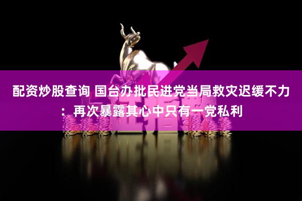 配资炒股查询 国台办批民进党当局救灾迟缓不力：再次暴露其心中只有一党私利