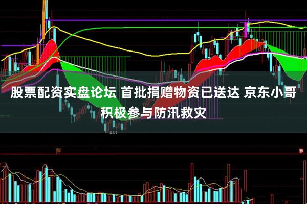 股票配资实盘论坛 首批捐赠物资已送达 京东小哥积极参与防汛救灾