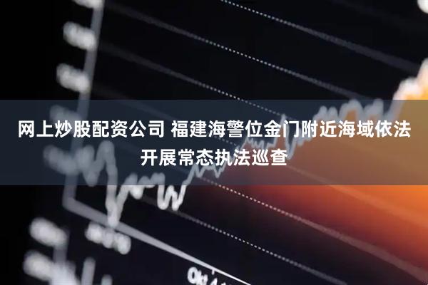 网上炒股配资公司 福建海警位金门附近海域依法开展常态执法巡查