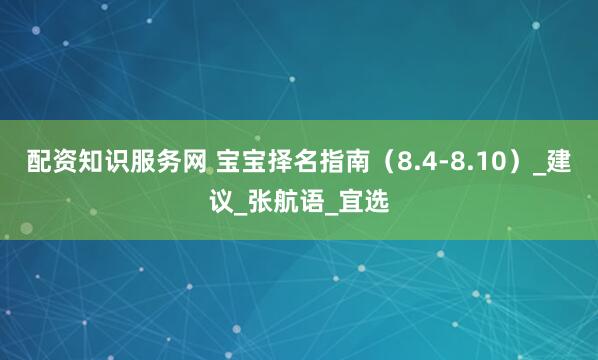 配资知识服务网 宝宝择名指南（8.4-8.10）_建议_张航语_宜选