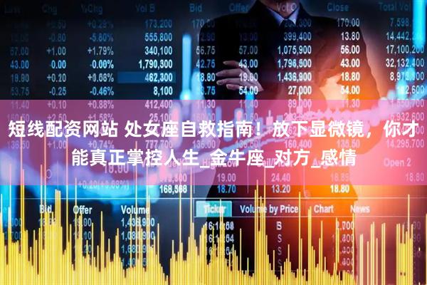 短线配资网站 处女座自救指南！放下显微镜，你才能真正掌控人生_金牛座_对方_感情