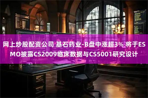 网上炒股配资公司 基石药业-B盘中涨超3% 将于ESMO披露CS2009临床数据与CS5001研究设计