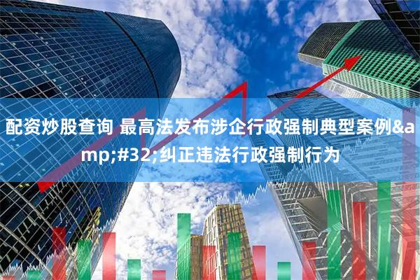 配资炒股查询 最高法发布涉企行政强制典型案例&#32;纠正违法行政强制行为