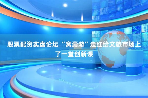 股票配资实盘论坛 “窝囊游”走红给文旅市场上了一堂创新课