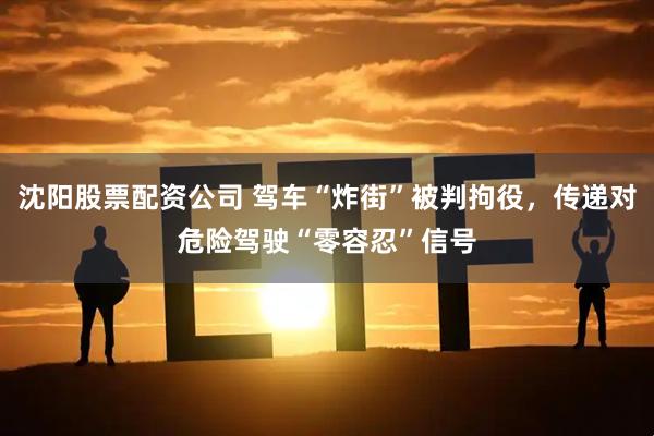 沈阳股票配资公司 驾车“炸街”被判拘役，传递对危险驾驶“零容忍”信号