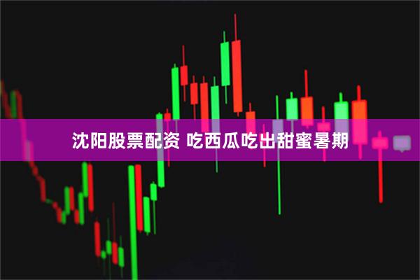 沈阳股票配资 吃西瓜吃出甜蜜暑期