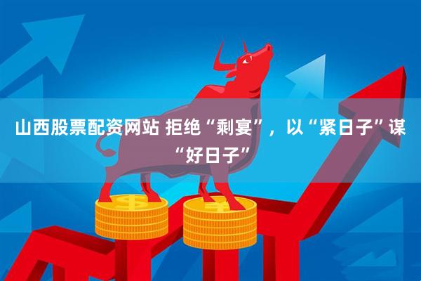 山西股票配资网站 拒绝“剩宴”，以“紧日子”谋“好日子”