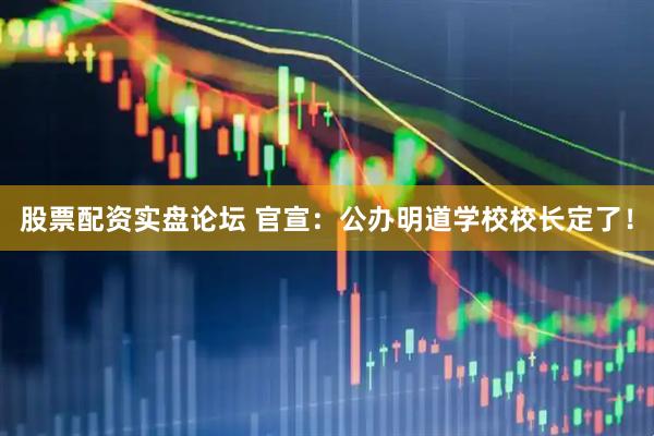 股票配资实盘论坛 官宣：公办明道学校校长定了！
