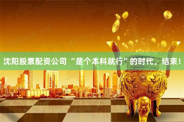 沈阳股票配资公司 “是个本科就行”的时代，结束！