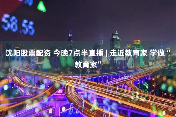 沈阳股票配资 今晚7点半直播 | 走近教育家 学做“教育家”
