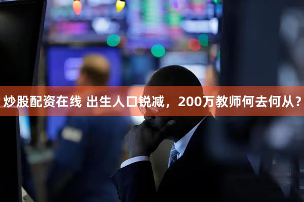 炒股配资在线 出生人口锐减，200万教师何去何从？