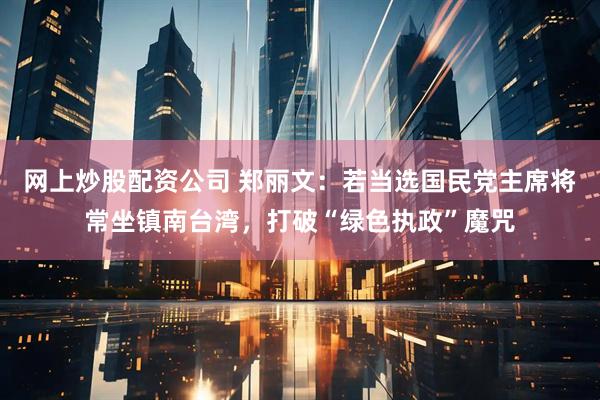 网上炒股配资公司 郑丽文：若当选国民党主席将常坐镇南台湾，打破“绿色执政”魔咒