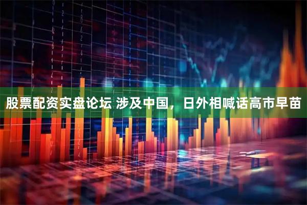 股票配资实盘论坛 涉及中国，日外相喊话高市早苗