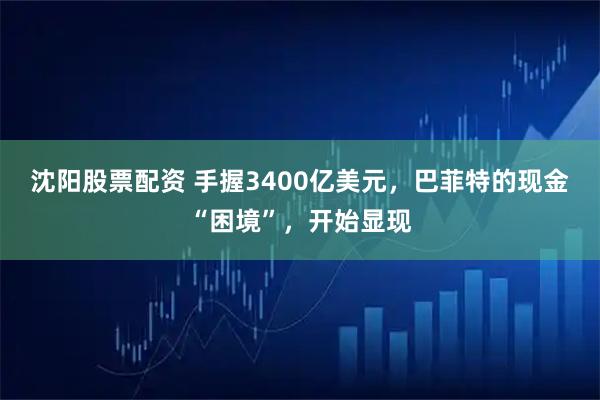 沈阳股票配资 手握3400亿美元，巴菲特的现金“困境”，开始显现