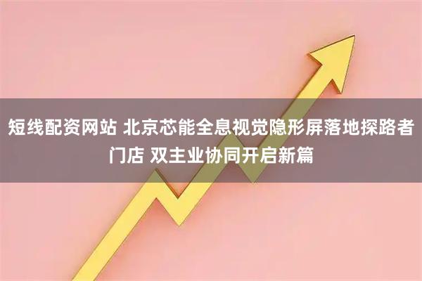 短线配资网站 北京芯能全息视觉隐形屏落地探路者门店 双主业协同开启新篇