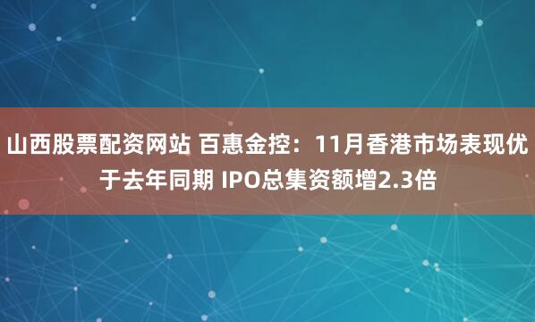 山西股票配资网站 百惠金控：11月香港市场表现优于去年同期 IPO总集资额增2.3倍